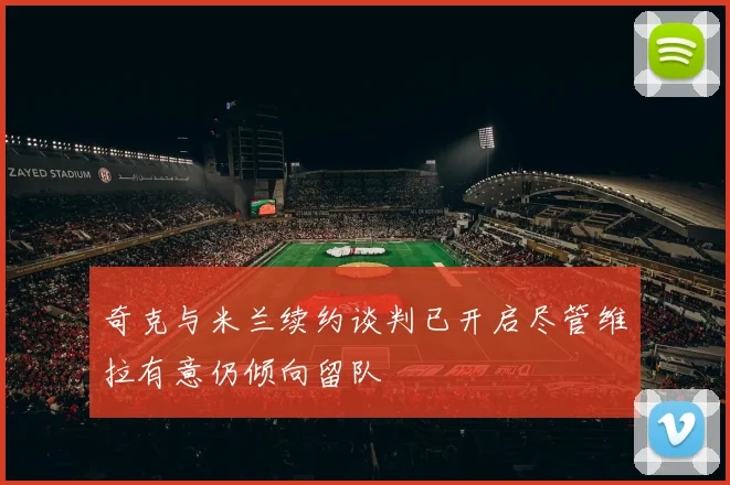 奇克与米兰续约谈判已开启尽管维拉有意仍倾向留队