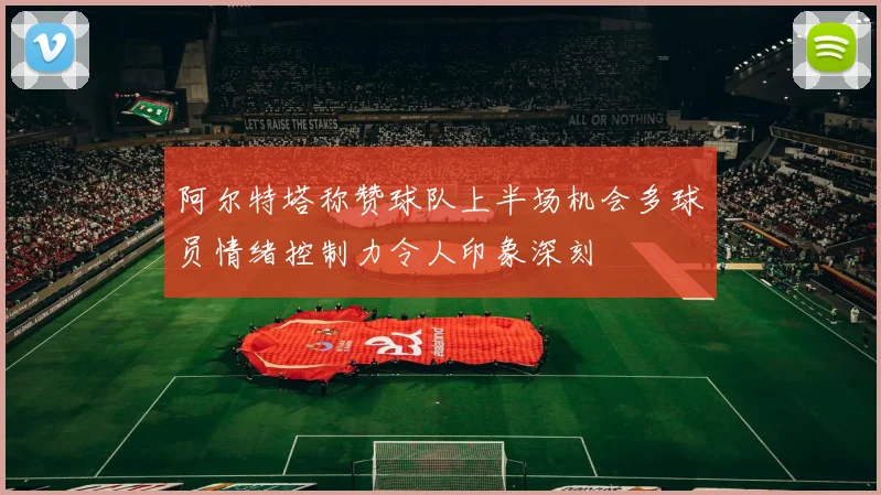 阿尔特塔称赞球队上半场机会多球员情绪控制力令人印象深刻