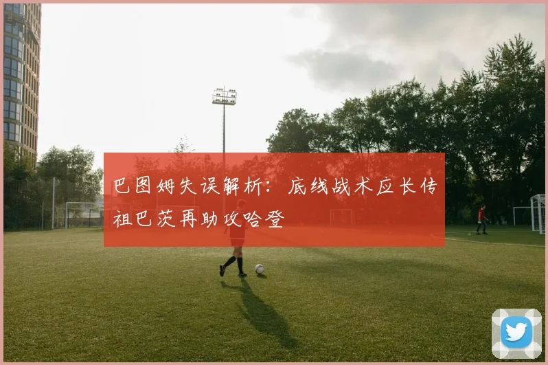 巴图姆失误解析：底线战术应长传祖巴茨再助攻哈登