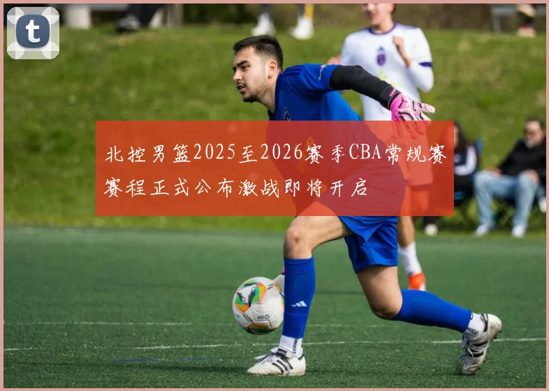 北控男篮2025至2026赛季CBA常规赛赛程正式公布激战即将开启