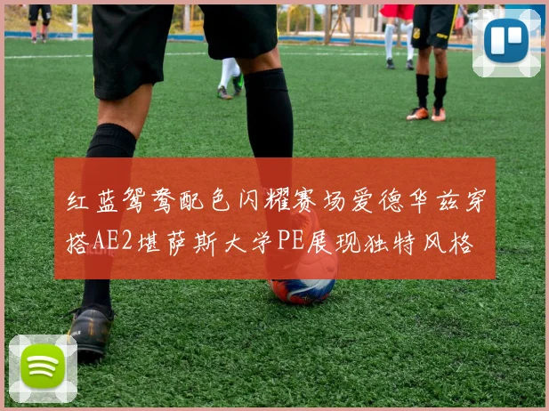 红蓝鸳鸯配色闪耀赛场爱德华兹穿搭AE2堪萨斯大学PE展现独特风格