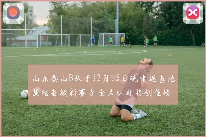 山东泰山B队于12月15日晚重返基地集结备战新赛季全力以赴再创佳绩