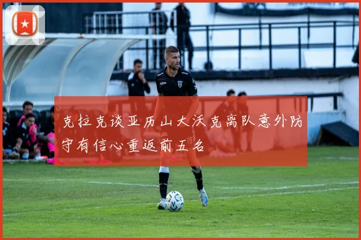 克拉克谈亚历山大沃克离队意外防守有信心重返前五名