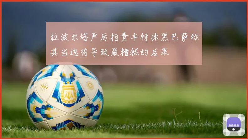 拉波尔塔严厉指责丰特抹黑巴萨称其当选将导致最糟糕的后果