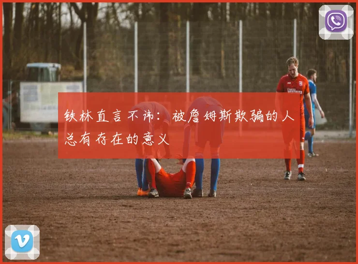 铁林直言不讳：被詹姆斯欺骗的人总有存在的意义