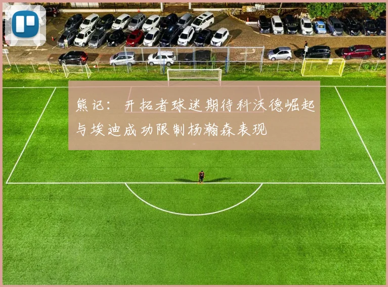 熊记：开拓者球迷期待科沃德崛起与埃迪成功限制杨瀚森表现