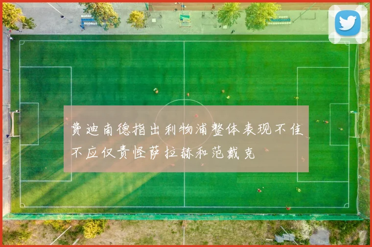 费迪南德指出利物浦整体表现不佳不应仅责怪萨拉赫和范戴克