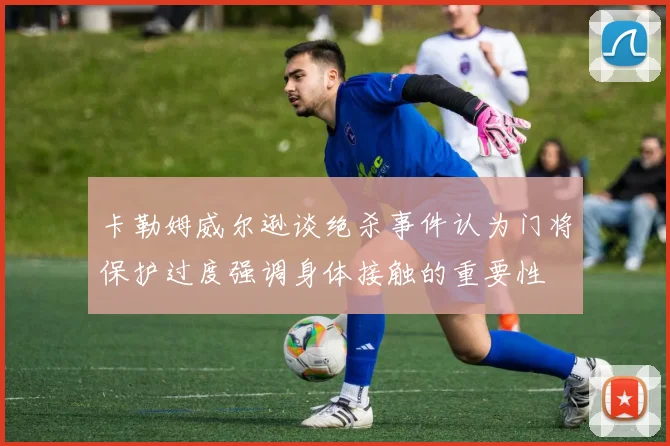 卡勒姆威尔逊谈绝杀事件认为门将保护过度强调身体接触的重要性