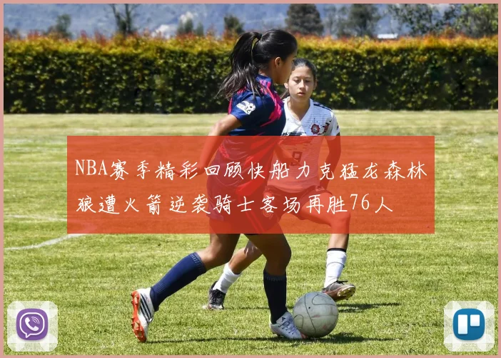 NBA赛季精彩回顾快船力克猛龙森林狼遭火箭逆袭骑士客场再胜76人