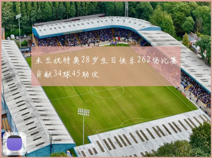 米兰祝特奥28岁生日快乐262场比赛贡献34球45助攻