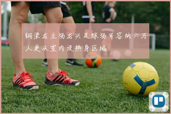 铜梁龙主场龙兴足球场可容纳六万人更衣室内设热身区域