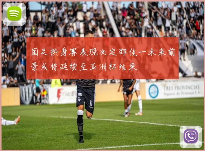 国足热身赛表现决定邵佳一未来前景或将延续至亚洲杯结束