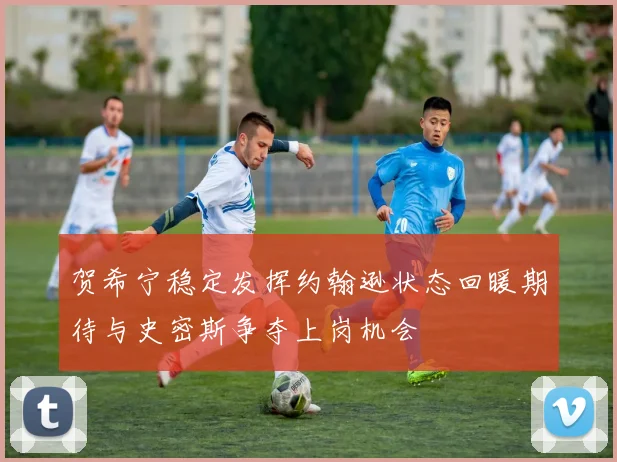 贺希宁稳定发挥约翰逊状态回暖期待与史密斯争夺上岗机会