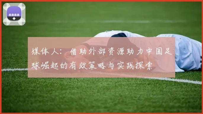 媒体人：借助外部资源助力中国足球崛起的有效策略与实践探索
