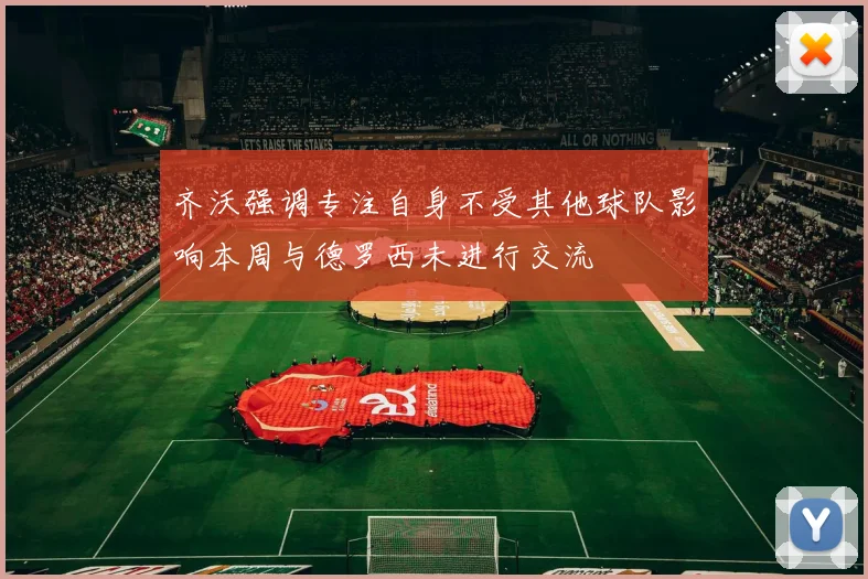 齐沃强调专注自身不受其他球队影响本周与德罗西未进行交流