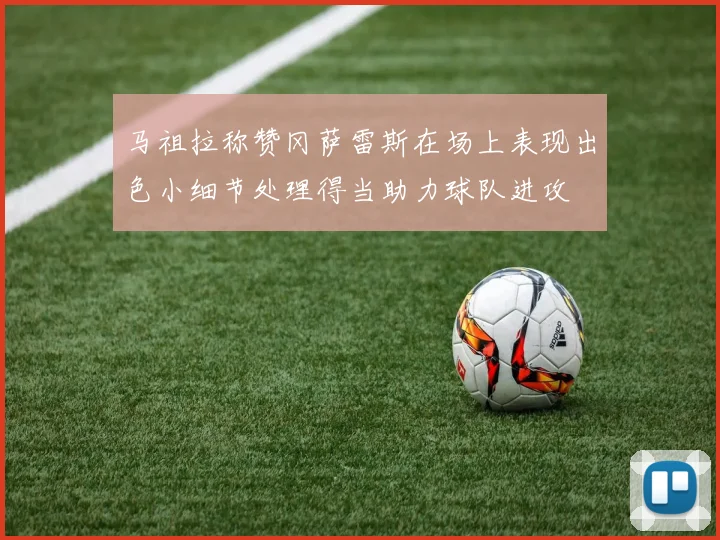马祖拉称赞冈萨雷斯在场上表现出色小细节处理得当助力球队进攻