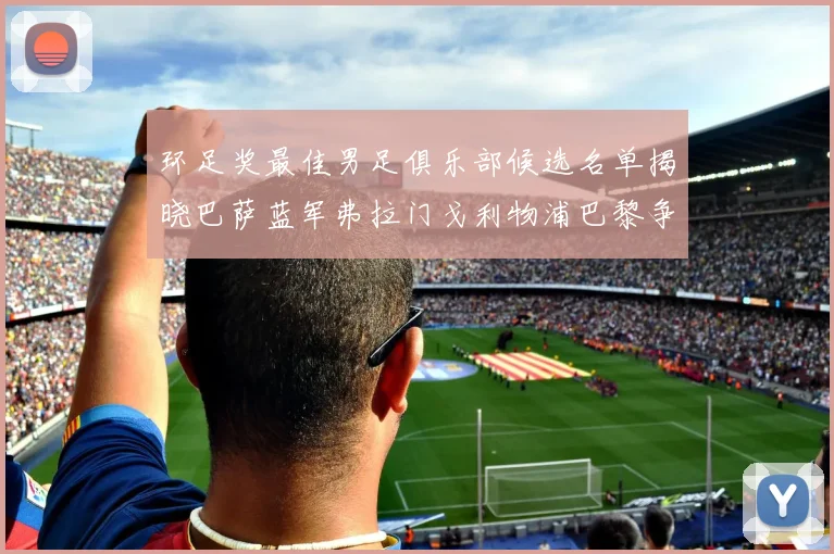 环足奖最佳男足俱乐部候选名单揭晓巴萨蓝军弗拉门戈利物浦巴黎争夺荣誉