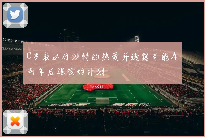 C罗表达对沙特的热爱并透露可能在两年后退役的计划