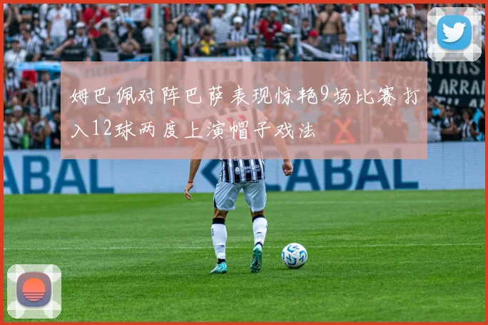姆巴佩对阵巴萨表现惊艳9场比赛打入12球两度上演帽子戏法