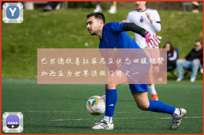 巴尔德欣喜拉菲尼亚状态回暖称赞加西亚为世界顶级门将之一