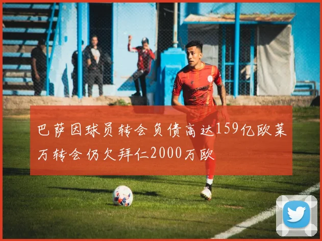 巴萨因球员转会负债高达159亿欧莱万转会仍欠拜仁2000万欧