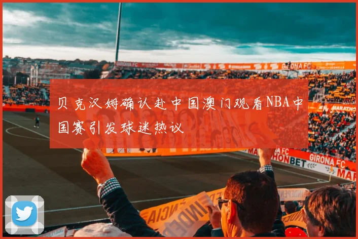 贝克汉姆确认赴中国澳门观看NBA中国赛引发球迷热议