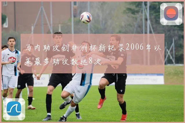马内助攻创非洲杯新纪录2006年以来最多助攻数达8次