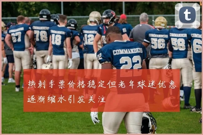 热刺季票价格稳定但老年球迷优惠逐渐缩水引发关注