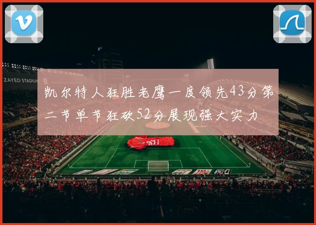 凯尔特人狂胜老鹰一度领先43分第二节单节狂砍52分展现强大实力