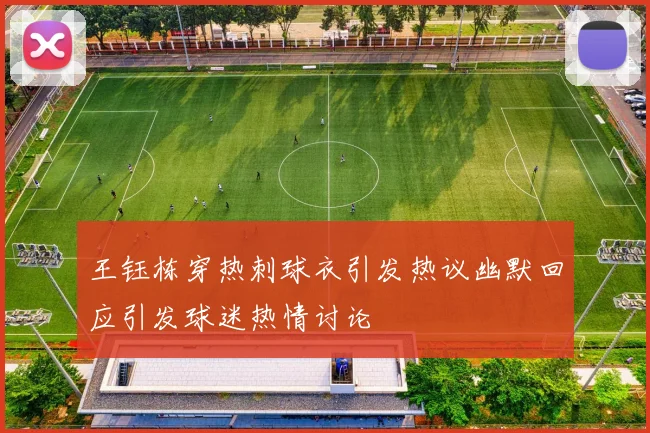 王钰栋穿热刺球衣引发热议幽默回应引发球迷热情讨论