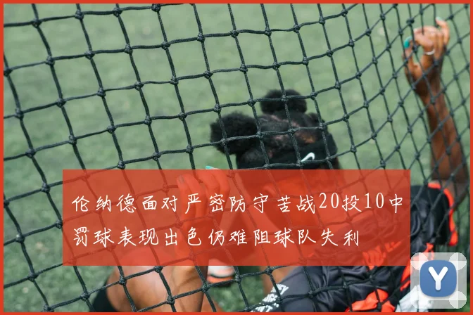 伦纳德面对严密防守苦战20投10中罚球表现出色仍难阻球队失利