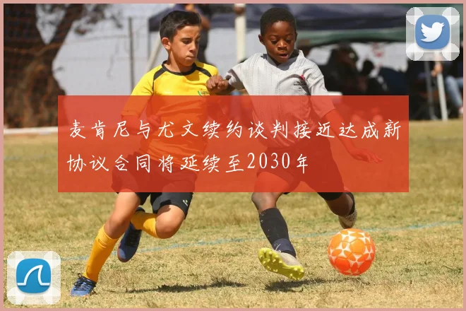 麦肯尼与尤文续约谈判接近达成新协议合同将延续至2030年