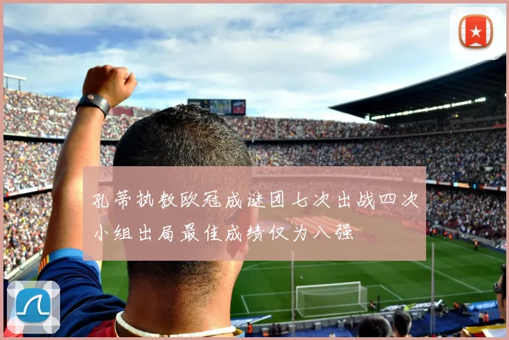 孔蒂执教欧冠成谜团七次出战四次小组出局最佳成绩仅为八强