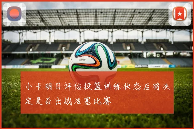 小卡明日评估投篮训练状态后将决定是否出战活塞比赛