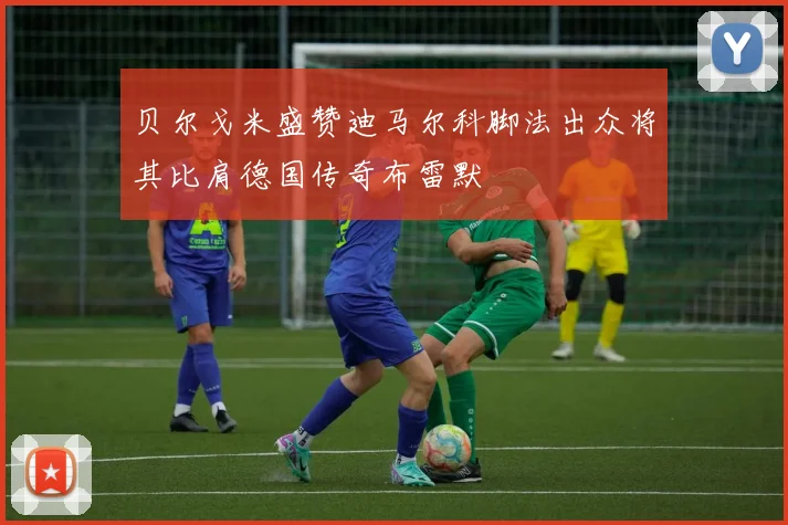 贝尔戈米盛赞迪马尔科脚法出众将其比肩德国传奇布雷默