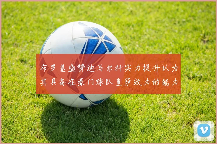 布罗基盛赞迪马尔科实力提升认为其具备在豪门球队皇萨效力的能力