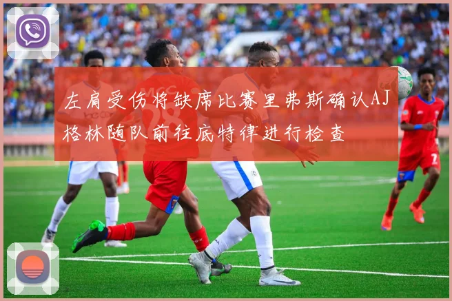 左肩受伤将缺席比赛里弗斯确认AJ格林随队前往底特律进行检查