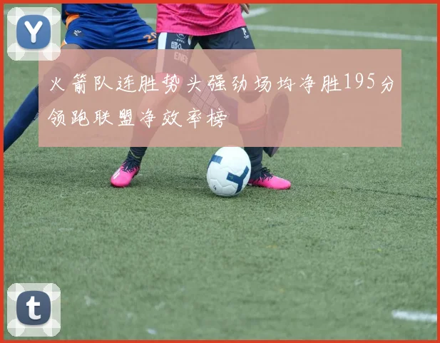 火箭队连胜势头强劲场均净胜195分领跑联盟净效率榜