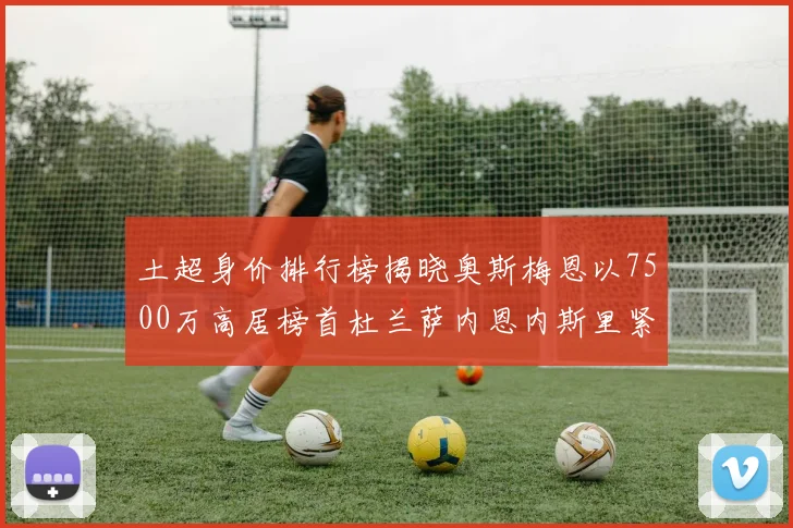 土超身价排行榜揭晓奥斯梅恩以7500万高居榜首杜兰萨内恩内斯里紧随其后