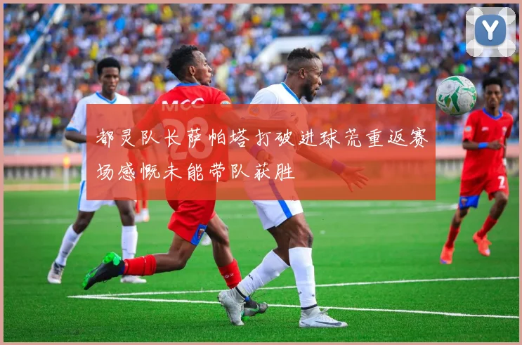 都灵队长萨帕塔打破进球荒重返赛场感慨未能带队获胜