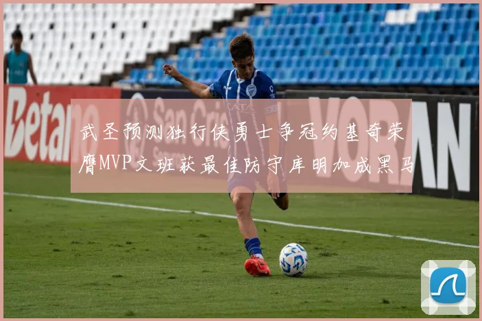 武圣预测独行侠勇士争冠约基奇荣膺MVP文班获最佳防守库明加成黑马赢家