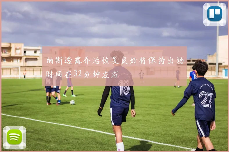 纳斯透露乔治恢复良好将保持出场时间在32分钟左右