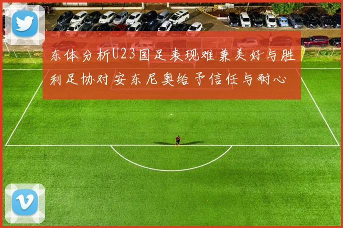 东体分析U23国足表现难兼美好与胜利足协对安东尼奥给予信任与耐心