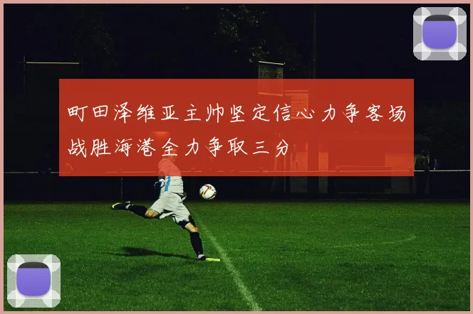 町田泽维亚主帅坚定信心力争客场战胜海港全力争取三分