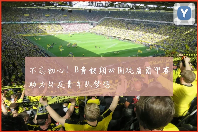 不忘初心！B费假期回国观看葡甲赛助力好友青年队梦想