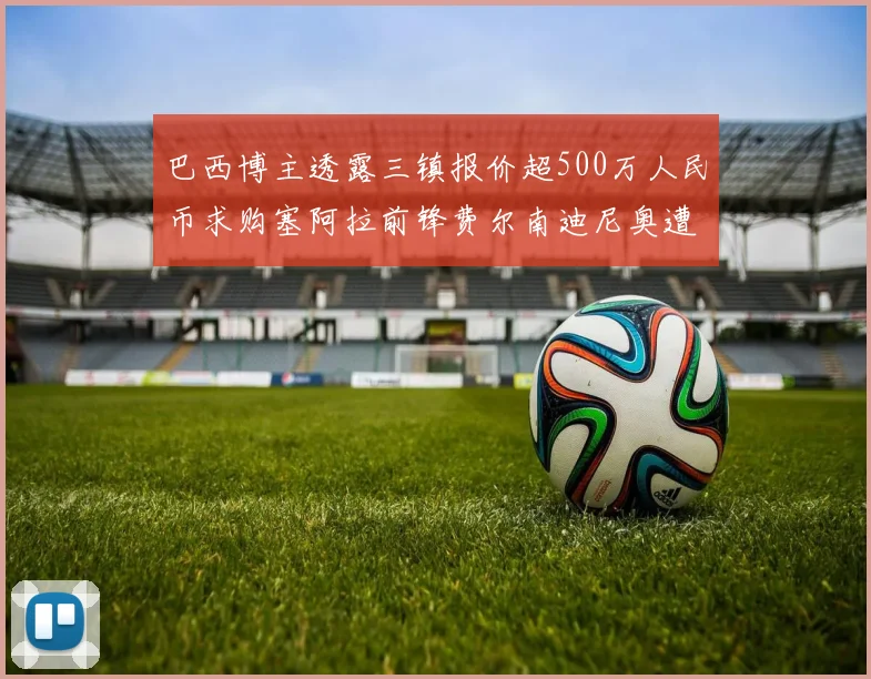 巴西博主透露三镇报价超500万人民币求购塞阿拉前锋费尔南迪尼奥遭拒绝