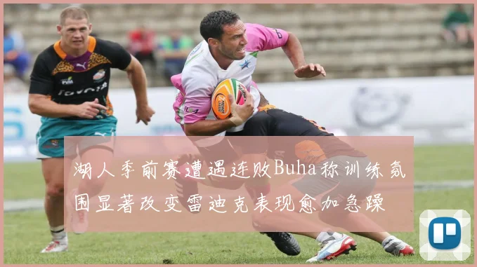 湖人季前赛遭遇连败Buha称训练氛围显著改变雷迪克表现愈加急躁