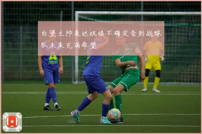白堡主帅表达祝福不确定告别战球队未来充满希望