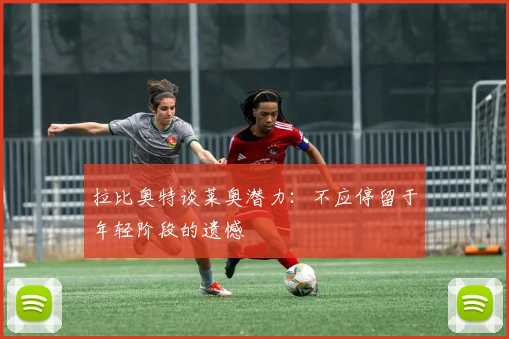 拉比奥特谈莱奥潜力：不应停留于年轻阶段的遗憾