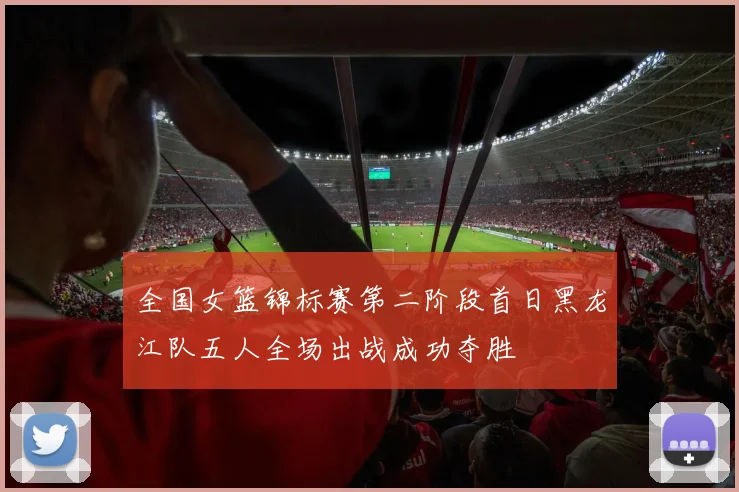 全国女篮锦标赛第二阶段首日黑龙江队五人全场出战成功夺胜